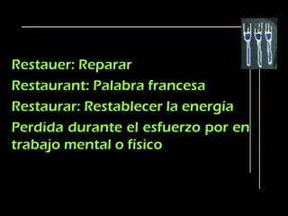 Restauer: Reparar
Restaurant: Palabra francesa
Restaurar: Restablecer la energía
Perdida durante el esfuerzo por en
trabajo mental o físico
 