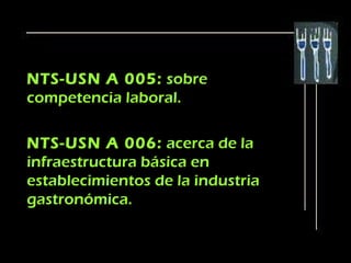 NTS-USN A 005: sobre
competencia laboral.

NTS-USN A 006: acerca de la
infraestructura básica en
establecimientos de la industria
gastronómica.
 