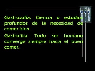 Gastrosofia: Ciencia o estudios
profundos de la necesidad de
comer bien.
Gastrofilia: Todo ser humano
converge siempre hacia el buen
comer.
 