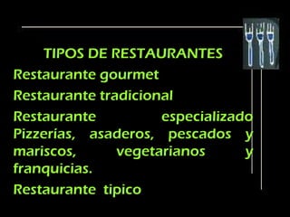 TIPOS DE RESTAURANTES
Restaurante gourmet
Restaurante tradicional
Restaurante          especializado
Pizzerías, asaderos, pescados y
mariscos,      vegetarianos      y
franquicias.
Restaurante tipico
 