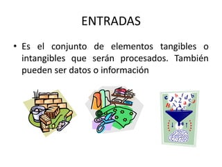 ENTRADAS
• Es el conjunto de elementos tangibles o
intangibles que serán procesados. También
pueden ser datos o información
 