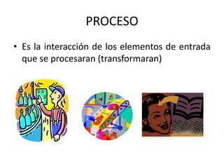 PROCESO
• Es la interacción de los elementos de entrada
que se procesaran (transformaran)
 