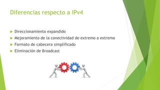 Diferencias respecto a IPv4
 Direccionamiento expandido
 Mejoramiento de la conectividad de extremo a extremo
 Formato de cabecera simplificado
 Eliminación de Broadcast
 