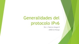 Generalidades del
protocolo IPv6
Por J. Fabricio Vargas R
UNED CU Nicoya
 