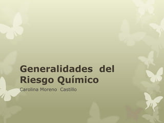 Generalidades del
Riesgo Químico
Carolina Moreno Castillo
 