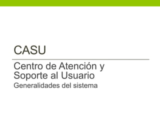 CASU
Centro de Atención y
Soporte al Usuario
Generalidades del sistema
 