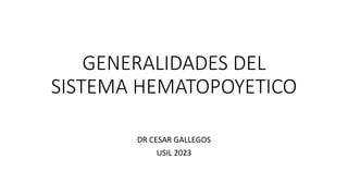 GENERALIDADES DEL
SISTEMA HEMATOPOYETICO
DR CESAR GALLEGOS
USIL 2023
 