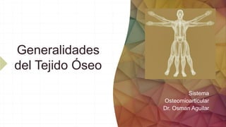 Generalidades
del Tejido Óseo
Sistema
Osteomioarticular
Dr. Osman Aguilar
 