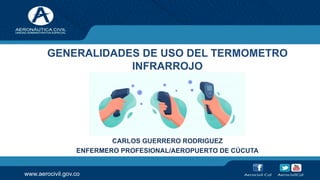 www.aerocivil.gov.co
GENERALIDADES DE USO DEL TERMOMETRO
INFRARROJO
CARLOS GUERRERO RODRIGUEZ
ENFERMERO PROFESIONAL/AEROPUERTO DE CÚCUTA
 