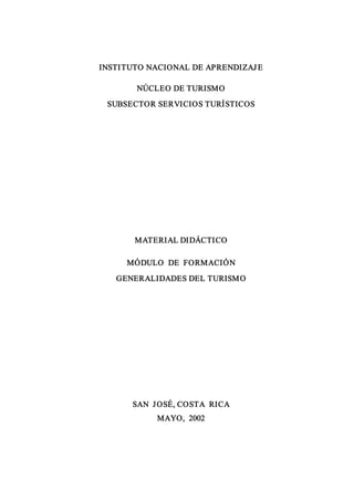 INSTITUTO NACIONAL DE APRENDIZAJE 
NÚCLEO DE TURISMO 
SUBSECTOR SERVICIOS TURÍSTICOS 
MATERIAL DIDÁCTICO 
MÓDULO  DE  FORMACIÓN 
GENERALIDADES DEL TURISMO 
SAN  JOSÉ, COSTA  RICA 
MAYO,  2002
 