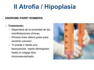 • SINDROME PARRY ROMBERG
• Tratamiento:
• Dependerá de la severidad de las
manifestaciones clínicas,
• Primera línea relleno graso para
recobrar volumen
• Tx puede ir desde una
lipoinyección, injerto dermograso
hasta un colgajo libre
microvascularizado.
II Atrofia / Hipoplasia
 