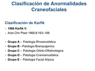 • 1966 Karfik V.
• Acta Chir Plast 1966;8:163–168
• Grupo A - Patologia Rinoencefalica
• Grupo B - Patologia Branquigenica
• Grupo C - Patologia Orbito-Oftalmologica
• Grupo D - Patologia Cranioencefalica
• Grupo E - Patologia Facial Atípica
Clasificación de Karfik
Clasificación de Anormalidades
Craneofaciales
 