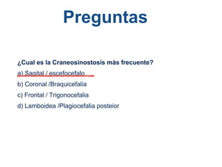Preguntas
¿Cual es la Craneosinostosis más frecuente?
a) Sagital / escefocefalo
b) Coronal /Braquicefalia
c) Frontal / Trigonocefalia
d) Lamboidea /Plagiocefalia posteior
 