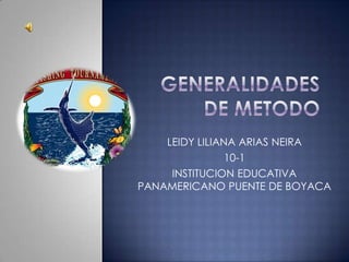 GENERALIDADES DE METODO LEIDY LILIANA ARIAS NEIRA 10-1 INSTITUCION EDUCATIVA PANAMERICANO PUENTE DE BOYACA 