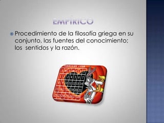 empíricoProcedimiento de la filosofía griega en su conjunto, las fuentes del conocimiento; los  sentidos y la razón.