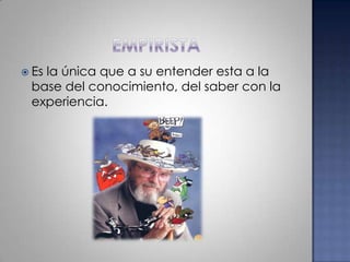 empiristaEs la única que a su entender esta a la base del conocimiento, del saber con la experiencia.