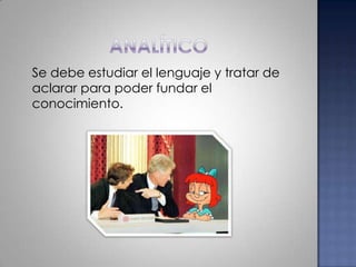analítico   Se debe estudiar el lenguaje y tratar de aclarar para poder fundar el conocimiento.
