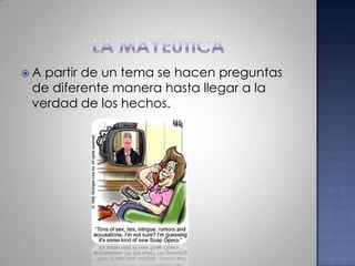 La mayéuticaA partir de un tema se hacen preguntas de diferente manera hasta llegar a la verdad de los hechos.