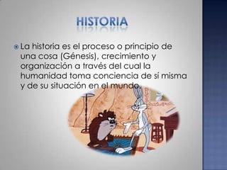 historiaLa historia es el proceso o principio de una cosa (Génesis), crecimiento y organización a través del cual la humanidad toma conciencia de sí misma y de su situación en el mundo.