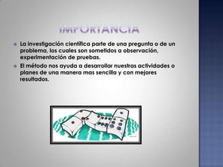 IMPORTANCIA La investigación científica parte de una pregunta o de un problema, los cuales son sometidos a observación, experimentación de pruebas.El método nos ayuda a desarrollar nuestras actividades o planes de una manera mas sencilla y con mejores resultados.