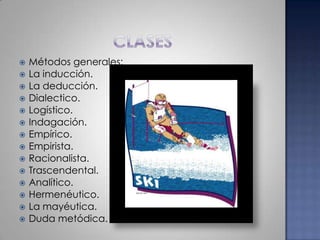 clasesMétodos generales:La inducción.La deducción.Dialectico.Logístico.Indagación.Empírico.Empirista.Racionalista.Trascendental.Analítico.Hermenéutico.La mayéutica.Duda metódica.