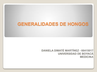GENERALIDADES DE HONGOS
DANIELA DIMATÉ MARTÍNEZ - 66415017
UNIVERSIDAD DE BOYACÁ
MEDICINA
 