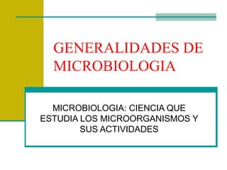 GENERALIDADES DE
  MICROBIOLOGIA

  MICROBIOLOGIA: CIENCIA QUE
ESTUDIA LOS MICROORGANISMOS Y
        SUS ACTIVIDADES
 