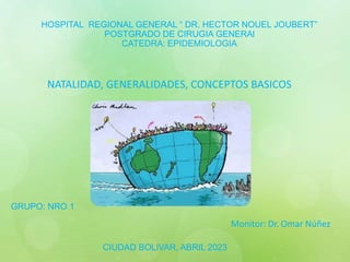 HOSPITAL REGIONAL GENERAL “ DR. HECTOR NOUEL JOUBERT”
POSTGRADO DE CIRUGIA GENERAl
CATEDRA: EPIDEMIOLOGIA
Monitor: Dr. Omar Núñez
NATALIDAD, GENERALIDADES, CONCEPTOS BASICOS
GRUPO: NRO 1
CIUDAD BOLIVAR, ABRIL 2023
 