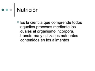 Nutrición Es la ciencia que comprende todos aquellos procesos mediante los cuales el organismo incorpora, transforma y utiliza los nutrientes contenidos en los alimentos 