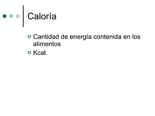 Caloría Cantidad de energía contenida en los alimentos  Kcal.  