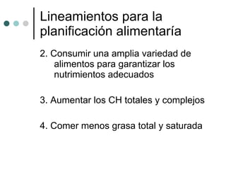 2. Consumir una amplia variedad de alimentos para garantizar los nutrimientos adecuados  3. Aumentar los CH totales y complejos 4. Comer menos grasa total y saturada Lineamientos para la planificación alimentaría  