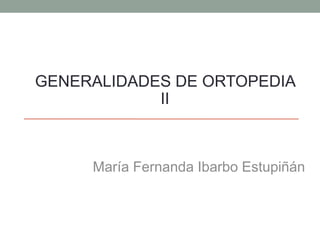 GENERALIDADES DE ORTOPEDIA 
II 
María Fernanda Ibarbo Estupiñán 
 