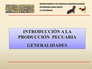 DEPARTAMENTO DE CIENCIAS AGROPECUASRIAS
EXTENSIÓN ZONA NORTE
LA COLORADA
INTRODUCCIÓN A LA
PRODUCCIÓN PECUARIA
GENERALIDADES
 