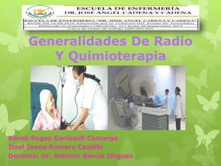 Kareli Sugey Garibaldi Camargo
Itzel Joana Romero Castillo
Docente: Dr. Antonio García Iñiguez
Generalidades De Radio
Y Quimioterapia
 