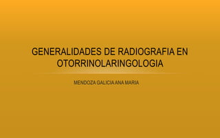 MENDOZA GALICIAANA MARIA
GENERALIDADES DE RADIOGRAFIA EN
OTORRINOLARINGOLOGIA
 