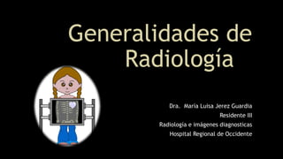 Generalidades de
Radiología
Dra. María Luisa Jerez Guardia
Residente III
Radiología e imágenes diagnosticas
Hospital Regional de Occidente
 