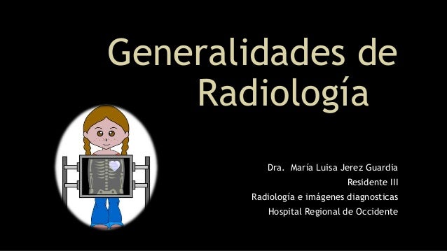 Generalidades de
RadiologÃa
Dra. MarÃa Luisa Jerez Guardia
Residente III
RadiologÃa e imágenes diagnosticas
Hospital Regio...