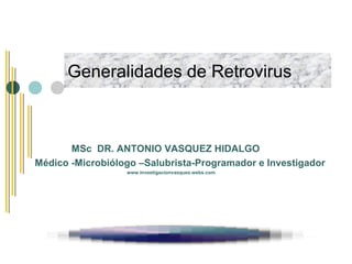 Generalidades de Retrovirus
MSc DR. ANTONIO VASQUEZ HIDALGO
Médico -Microbiólogo –Salubrista-Programador e Investigador
www.investigacionvasquez.webs.com
 