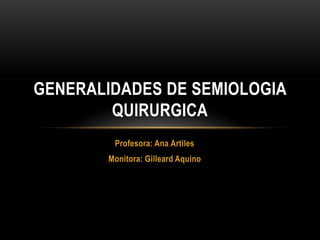 Profesora: Ana Artiles Monitora: Gilleard Aquino GENERALIDADES DE SEMIOLOGIA QUIRURGICA 