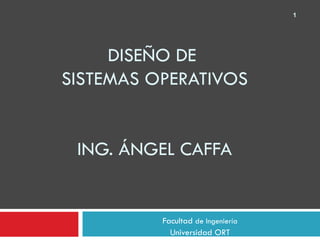 1




     DISEÑO DE
SISTEMAS OPERATIVOS


 ING. ÁNGEL CAFFA


          Facultad de Ingeniería
            Universidad ORT
 