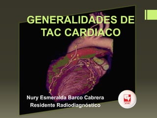 GENERALIDADES DE
TAC CARDIACO
Nury Esmeralda Barco Cabrera
Residente Radiodiagnóstico
 