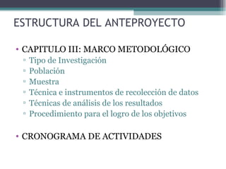 ESTRUCTURA DEL ANTEPROYECTO

• CAPITULO III: MARCO METODOLÓGICO
 ▫   Tipo de Investigación
 ▫   Población
 ▫   Muestra
 ▫   Técnica e instrumentos de recolección de datos
 ▫   Técnicas de análisis de los resultados
 ▫   Procedimiento para el logro de los objetivos

• CRONOGRAMA DE ACTIVIDADES
 
