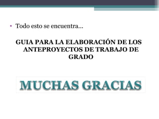 • Todo esto se encuentra…

  GUIA PARA LA ELABORACIÓN DE LOS
   ANTEPROYECTOS DE TRABAJO DE
                GRADO
 