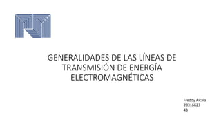 GENERALIDADES DE LAS LÍNEAS DE
TRANSMISIÓN DE ENERGÍA
ELECTROMAGNÉTICAS
Freddy Alcala
20316623
43
 