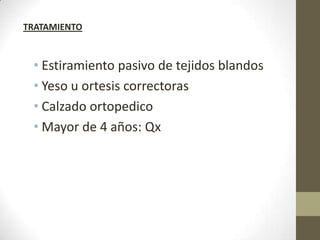TRATAMIENTO



 • Estiramiento pasivo de tejidos blandos
 • Yeso u ortesis correctoras
 • Calzado ortopedico
 • Mayor de 4 años: Qx
 