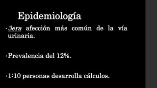 Epidemiología
•3era afección más común de la vía
urinaria.
•Prevalencia del 12%.
•1:10 personas desarrolla cálculos.
 