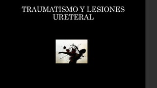 TRAUMATISMO Y LESIONES
URETERAL
 