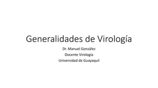 Generalidades de Virología
Dr. Manuel González
Docente Virología
Universidad de Guayaquil
 