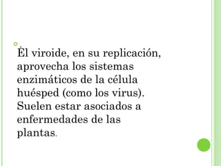  ,
El viroide, en su replicación,
aprovecha los sistemas
enzimáticos de la célula
huésped (como los virus).
Suelen estar asociados a
enfermedades de las
plantas.
 