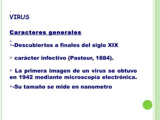 .
VIRUS
Caracteres generales
-Descubiertos a finales del siglo XIX
 carácter infectivo (Pasteur, 1884).
 La primera imagen de un virus se obtuvo
en 1942 mediante microscopía electrónica.
-Su tamaño se mide en nanometro
 